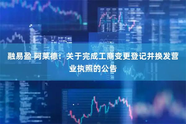 融易盈 阿莱德：关于完成工商变更登记并换发营业执照的公告