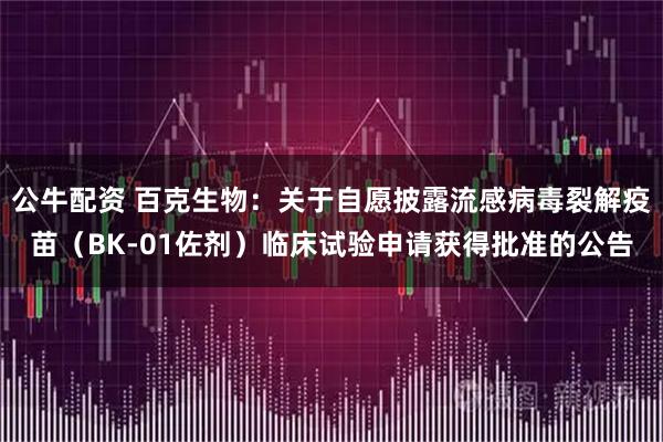 公牛配资 百克生物：关于自愿披露流感病毒裂解疫苗（BK-01佐剂）临床试验申请获得批准的公告