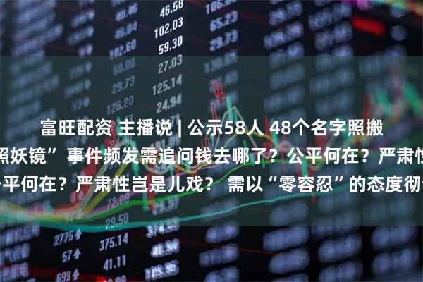 富旺配资 主播说 | 公示58人 48个名字照搬? “百度人名库”已成“照妖镜” 事件频发需追问钱去哪了？公平何在？严肃性岂是儿戏？ 需以“零容忍”的态度彻查每一起事件