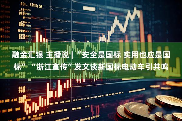 融金汇银 主播说 | “安全是国标 实用也应是国标” “浙江宣传”发文谈新国标电动车引共鸣