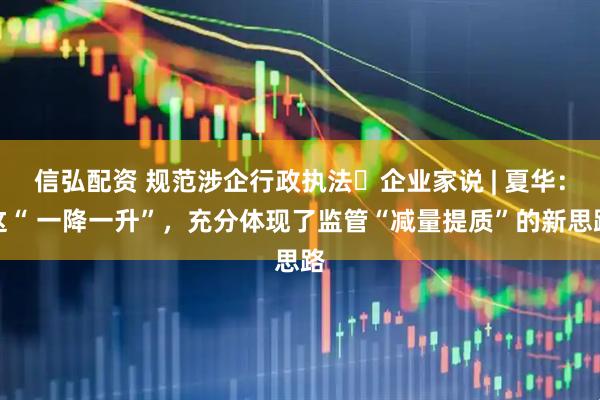 信弘配资 规范涉企行政执法・企业家说 | 夏华：这“ 一降一升”，充分体现了监管“减量提质”的新思路