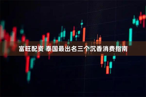 富旺配资 泰国最出名三个沉香消费指南