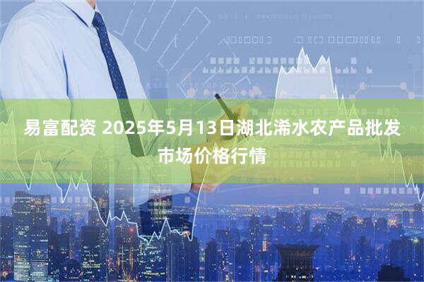 易富配资 2025年5月13日湖北浠水农产品批发市场价格行情