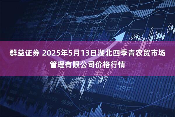 群益证券 2025年5月13日湖北四季青农贸市场管理有限公司价格行情