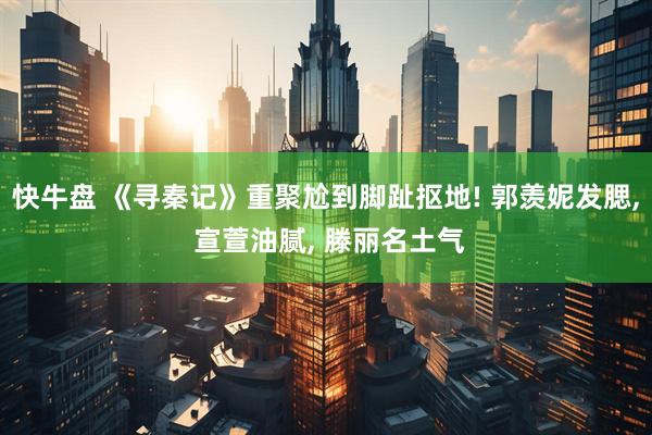 快牛盘 《寻秦记》重聚尬到脚趾抠地! 郭羡妮发腮, 宣萱油腻, 滕丽名土气