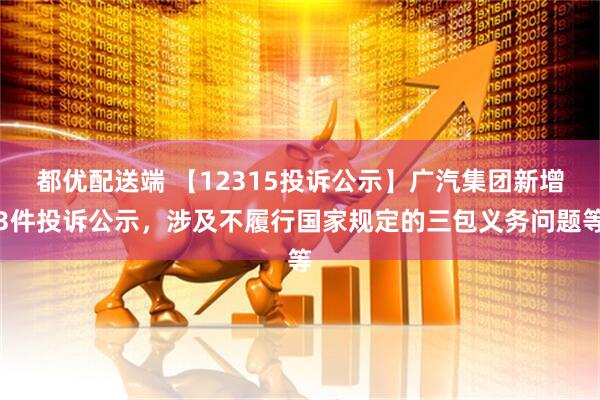都优配送端 【12315投诉公示】广汽集团新增3件投诉公示，涉及不履行国家规定的三包义务问题等