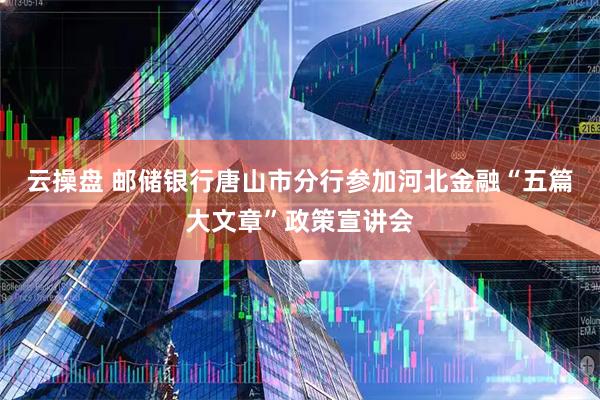 云操盘 邮储银行唐山市分行参加河北金融“五篇大文章”政策宣讲会