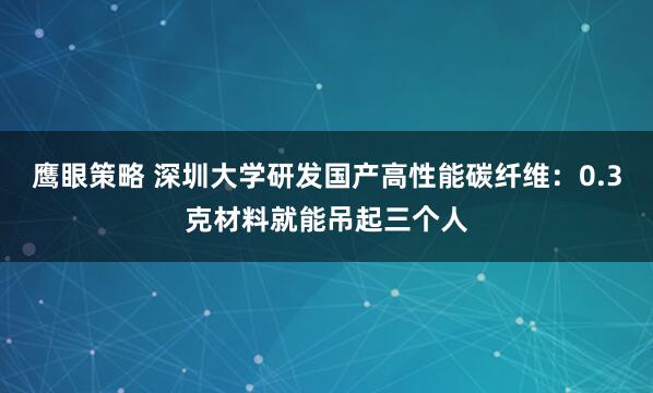 鹰眼策略 深圳大学研发国产高性能碳纤维：0.3克材料就能吊起三个人
