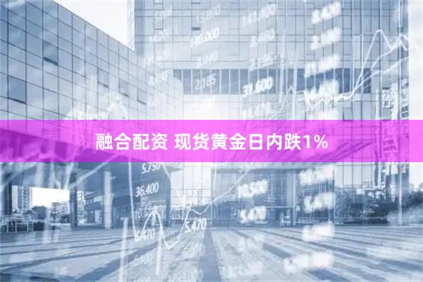 融合配资 现货黄金日内跌1%