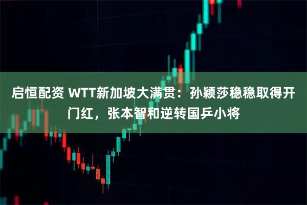 启恒配资 WTT新加坡大满贯：孙颖莎稳稳取得开门红，张本智和逆转国乒小将