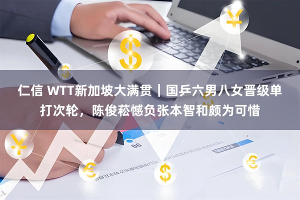 仁信 WTT新加坡大满贯｜国乒六男八女晋级单打次轮，陈俊菘憾负张本智和颇为可惜