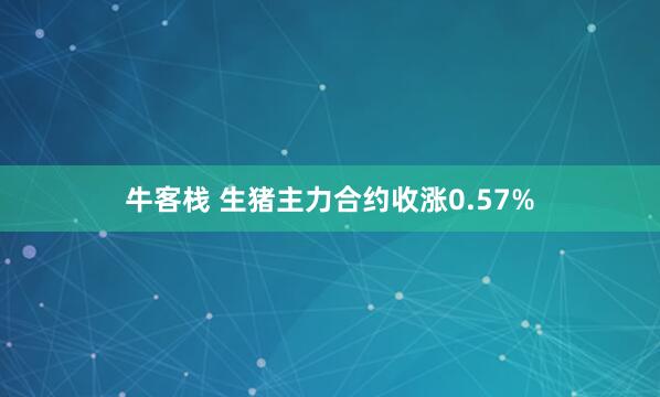 牛客栈 生猪主力合约收涨0.57%
