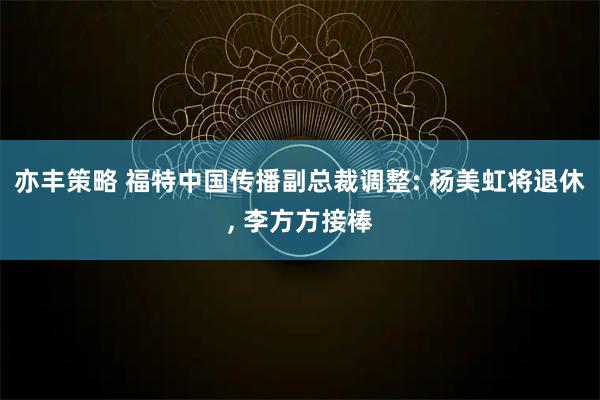亦丰策略 福特中国传播副总裁调整: 杨美虹将退休, 李方方接棒