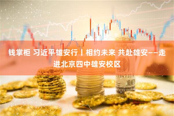 钱掌柜 习近平雄安行丨相约未来 共赴雄安——走进北京四中雄安校区