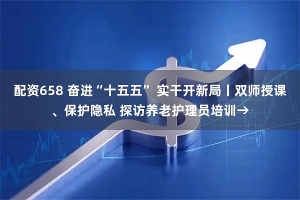配资658 奋进“十五五” 实干开新局丨双师授课、保护隐私 探访养老护理员培训→