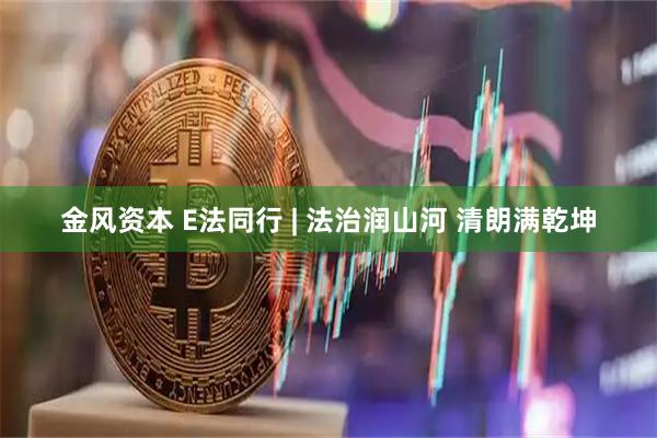 金风资本 E法同行 | 法治润山河 清朗满乾坤