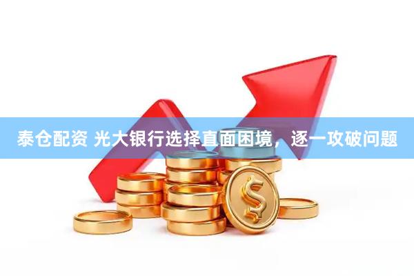 泰仓配资 光大银行选择直面困境，逐一攻破问题