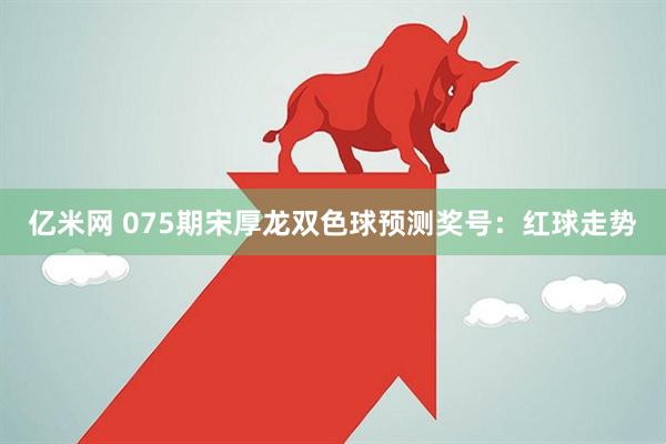 亿米网 075期宋厚龙双色球预测奖号：红球走势