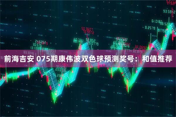 前海吉安 075期康伟波双色球预测奖号：和值推荐