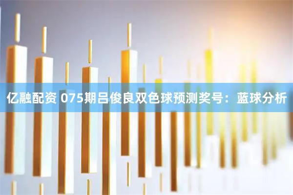 亿融配资 075期吕俊良双色球预测奖号：蓝球分析